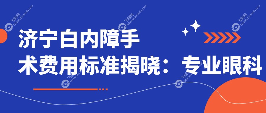 济宁白内障手术费用标准揭晓：专业眼科白内障治疗仅需5000元起