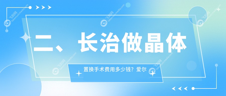 二、长治做晶体置换手术费用多少钱？爱尔眼科2388、同康1868、2060