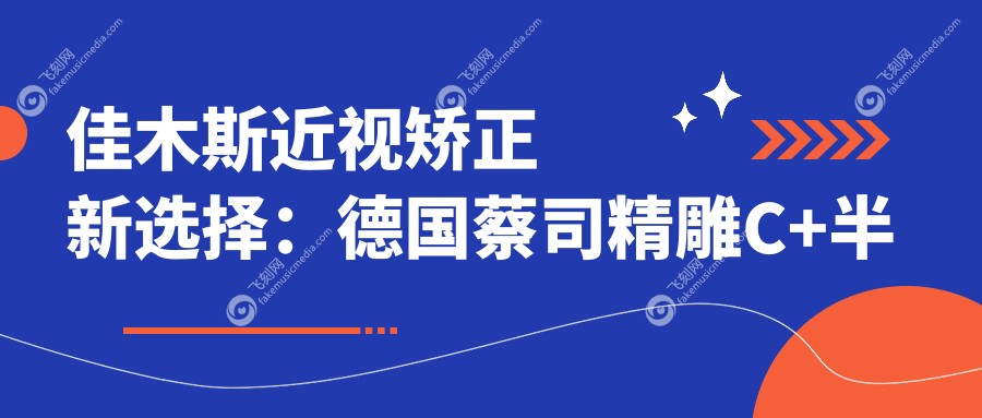 佳木斯近视矫正新选择：德国蔡司精雕C+半飞秒与绿飞秒个性化收费详解