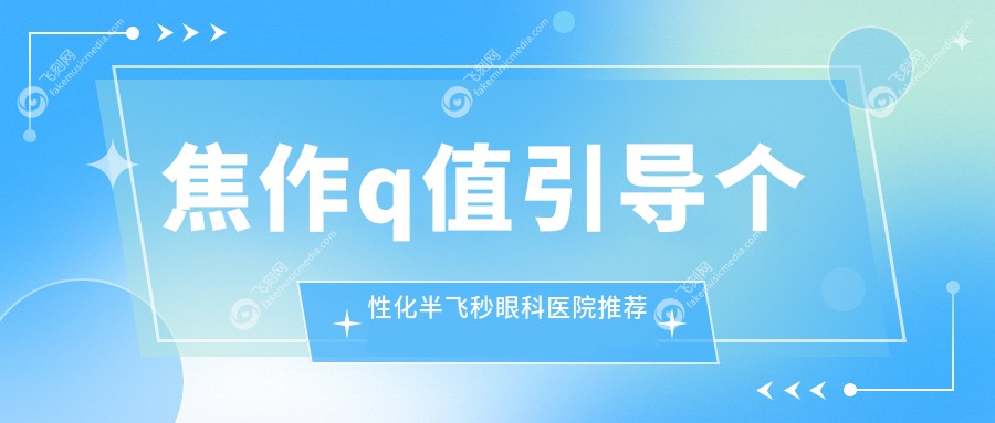 焦作q值引导个性化半飞秒眼科医院推荐