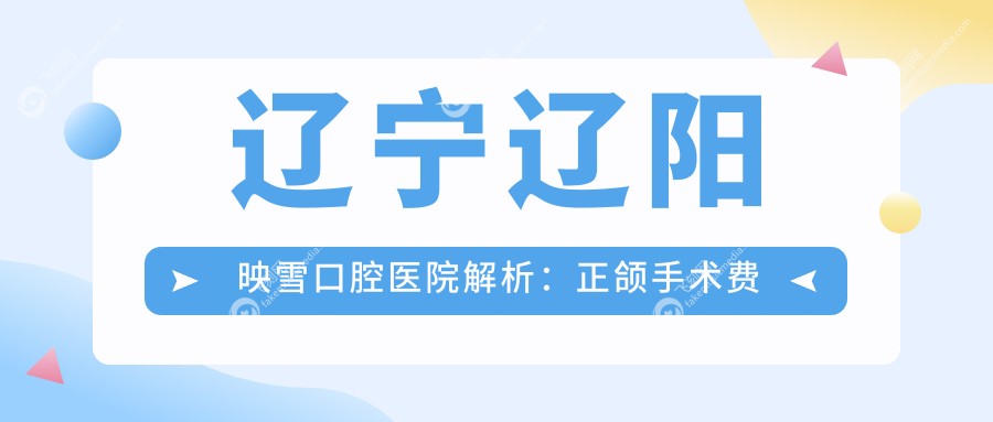 辽宁辽阳映雪口腔医院解析：正颌手术费用详情及报价指南