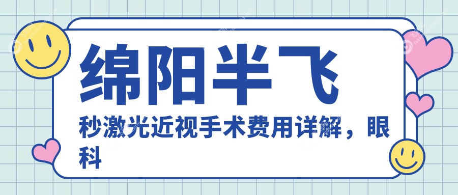 绵阳半飞秒激光近视手术费用详解，眼科专家推荐方案仅需12800元起