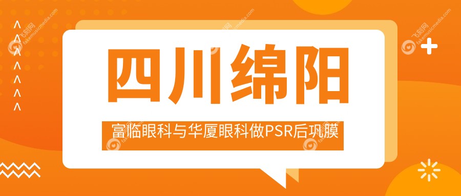 四川绵阳富临眼科与华厦眼科做PSR后巩膜加固费用详解及对比