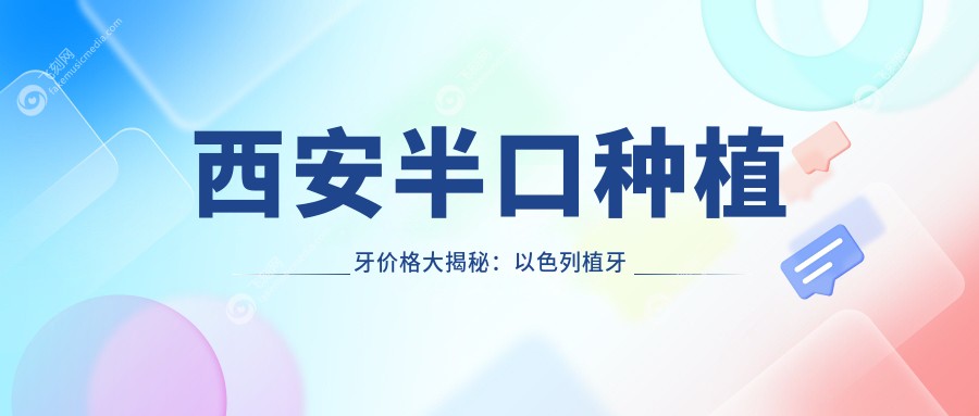 西安半口种植牙价格大揭秘：以色列植牙仅4500元，即刻8000元，全口低至40000元！