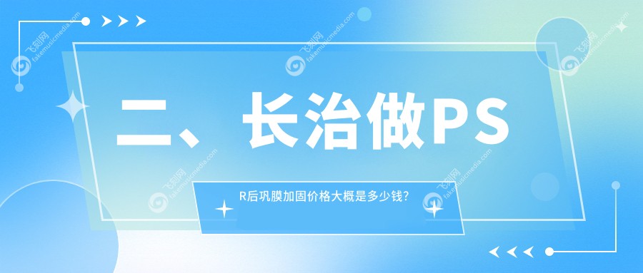 二、长治做PSR后巩膜加固价格大概是多少钱？同康6468/爱尔眼科5068/6459