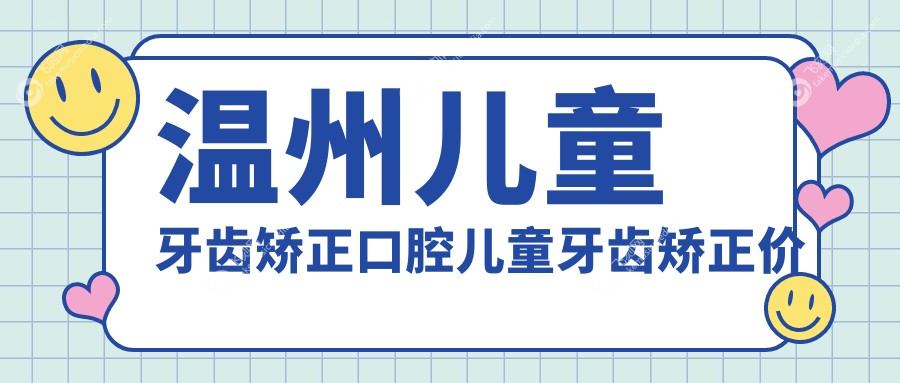 温州儿童牙齿矫正口腔儿童牙齿矫正价目表