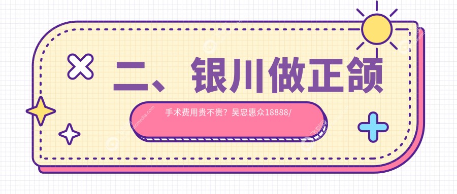 二、银川做正颌手术费用贵不贵？吴忠惠众18888/同悦18790/怡和20268