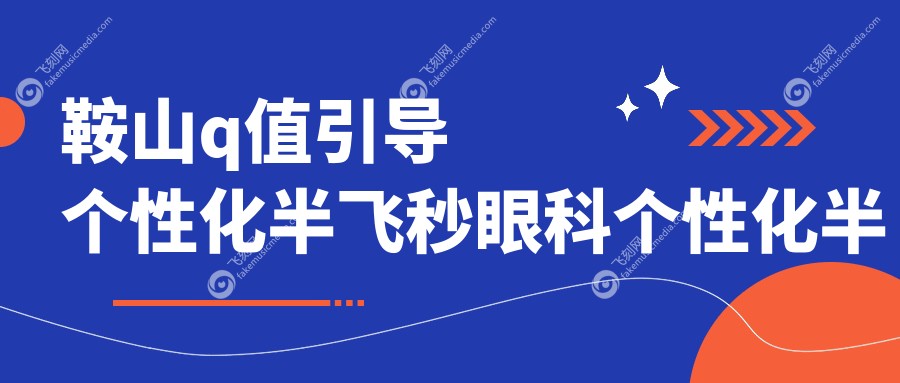 鞍山q值引导个性化半飞秒眼科个性化半飞秒推荐