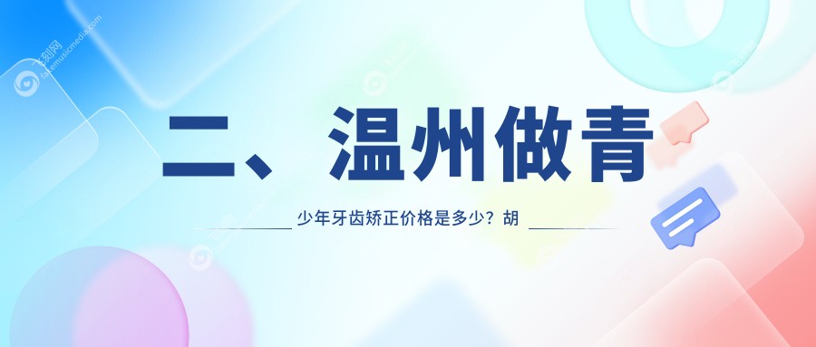 二、温州做青少年牙齿矫正价格是多少？胡萍5859、韩慧4850、郑庆贺6398