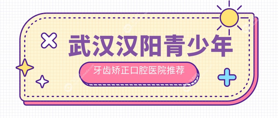 武汉汉阳青少年牙齿矫正口腔医院推荐