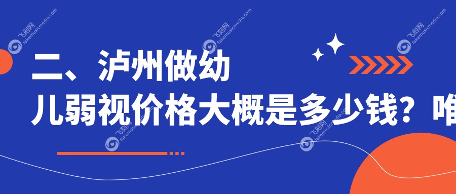 二、泸州做幼儿弱视价格大概是多少钱？唯美视5359
