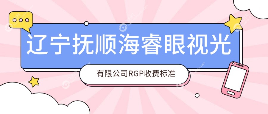 辽宁抚顺海睿眼视光有限公司RGP收费标准全解析，透明公正值得信赖