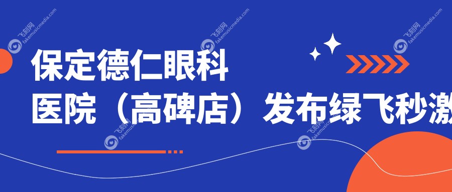 保定德仁眼科医院（高碑店）发布绿飞秒激光手术详细价格表一览