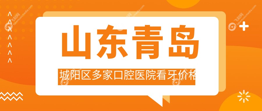 山东青岛城阳区多家口腔医院看牙价格表一览，赛瑞、优诺等八家口腔机构推荐