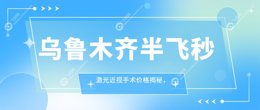 乌鲁木齐半飞秒激光近视手术价格揭秘，专业眼科收费仅需12800元起！