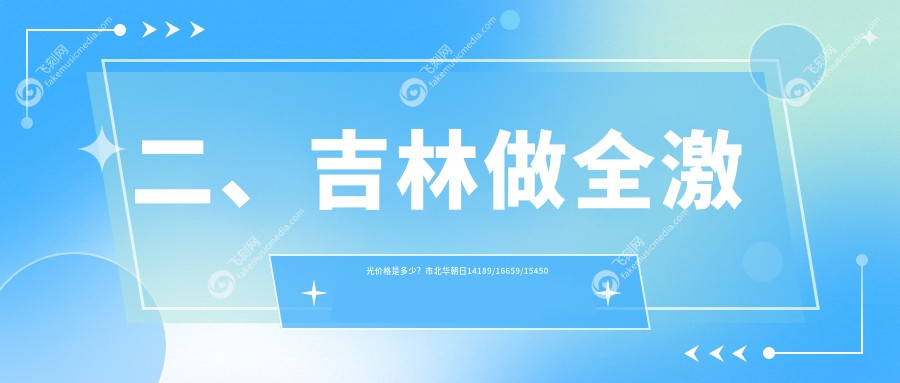 二、吉林做全激光价格是多少？市北华朝日14189/16659/15450
