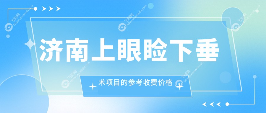 济南上眼睑下垂术项目的参考收费价格表