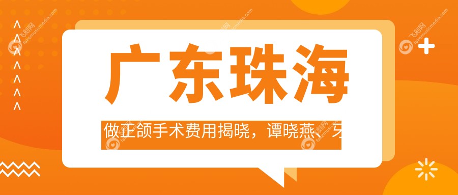 广东珠海做正颌手术费用揭晓，谭晓燕、牙牙乐、科思美口腔收费标准一览