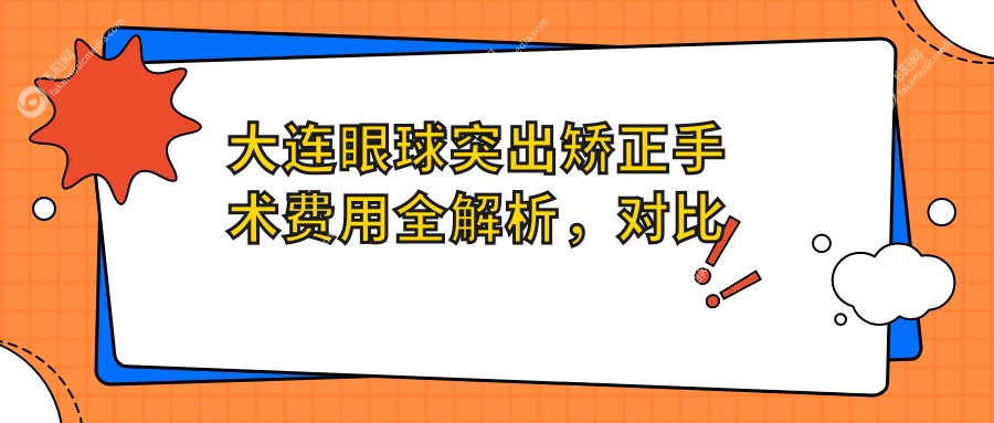 大连眼球突出矫正手术费用全解析，对比大连爱尔眼科等五家知名机构