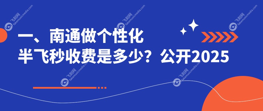 一、南通做个性化半飞秒收费是多少？公开2025南通个性化半飞秒价目单