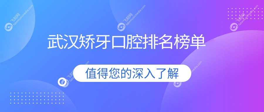湖北武汉矫牙医院排名出炉：柏瑞彭派领衔，皓诺中山等十强精选推荐