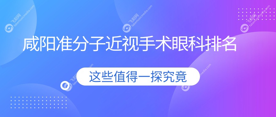 咸阳地区准分子近视手术优选眼科医院推荐，附价格表及医院详细地址