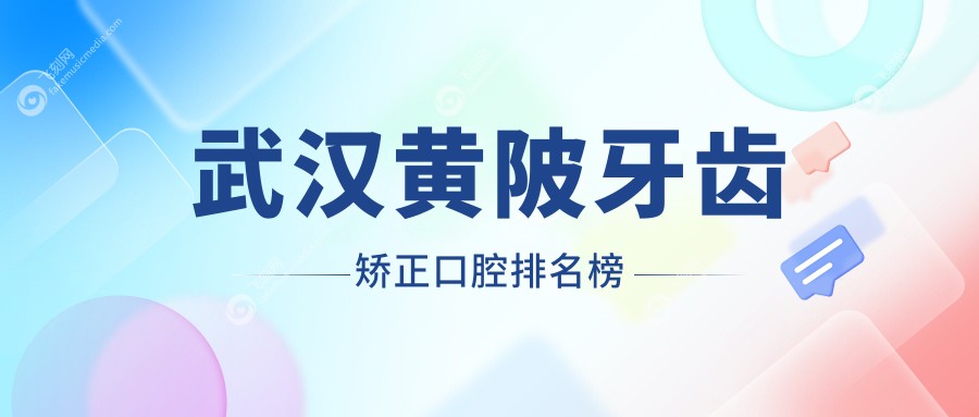 武汉黄陂区牙齿矫正口腔医院排名出炉，附矫正价格表及医院详细地址
