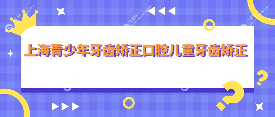 上海青少年牙齿矫正口腔儿童牙齿矫正推荐