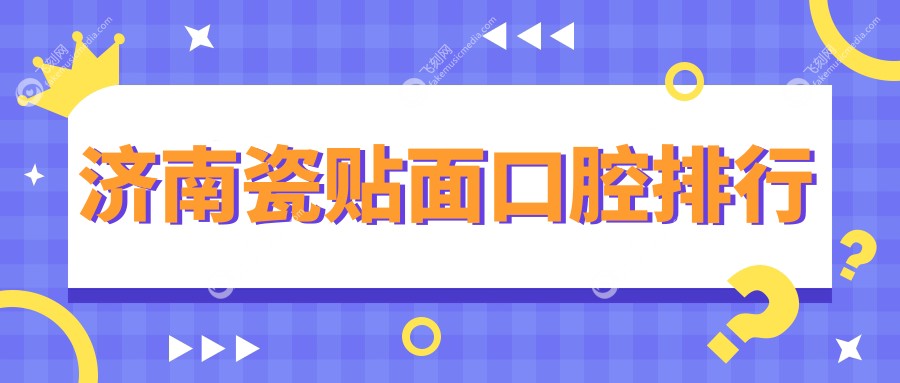 济南地区瓷贴面口碑前十口腔医院推荐，附详细瓷贴面价格表查询