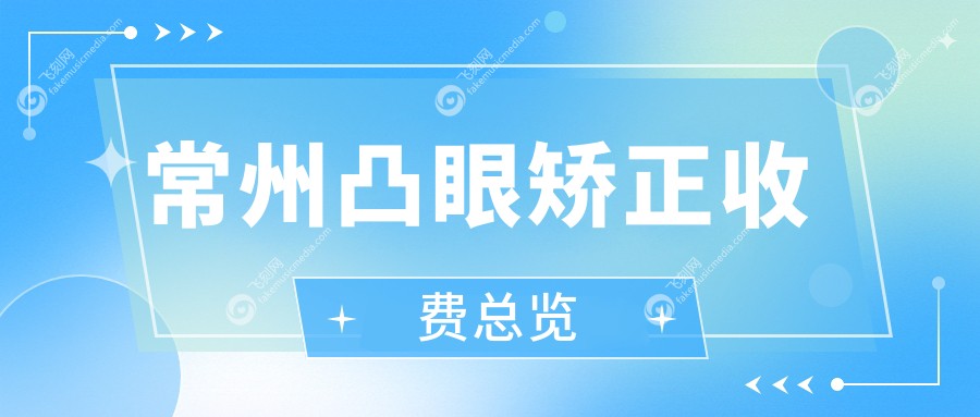 常州凸眼矫正价格表大揭秘！专业眼科凸眼矫正服务仅需8000元起