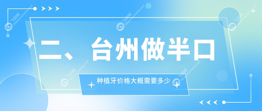 二、台州做半口种植牙价格大概需要多少钱？王昌14859/崔龙培21088/牙博士17659