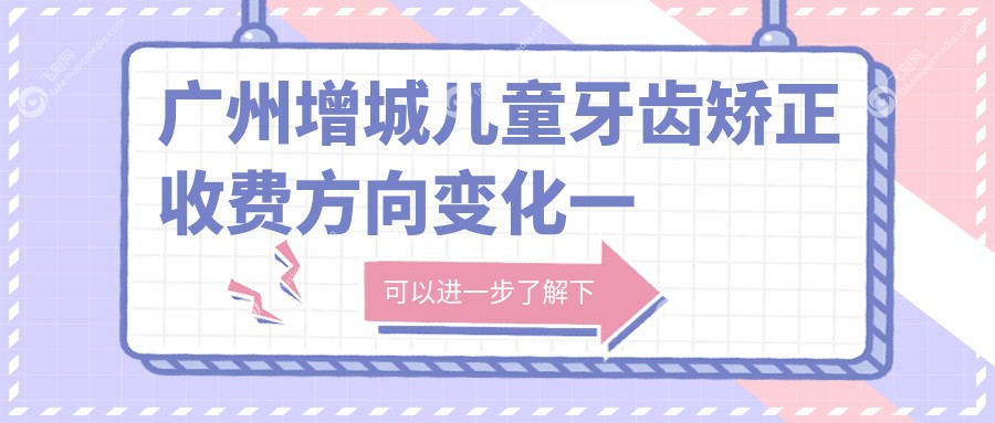 广州增城儿童牙齿矫正收费方向变化一览