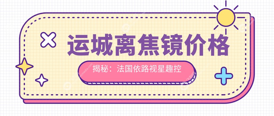 运城离焦镜价格揭秘：法国依路视星趣控与艾普光学艾视星多点离焦镜费用详解