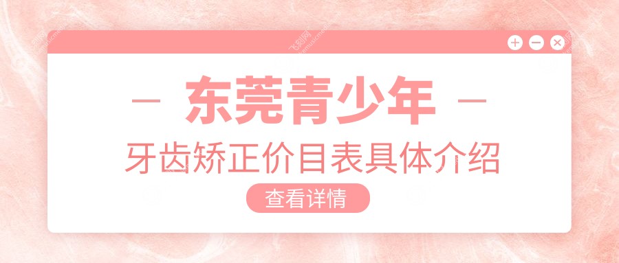 东莞青少年牙齿矫正价目表具体介绍