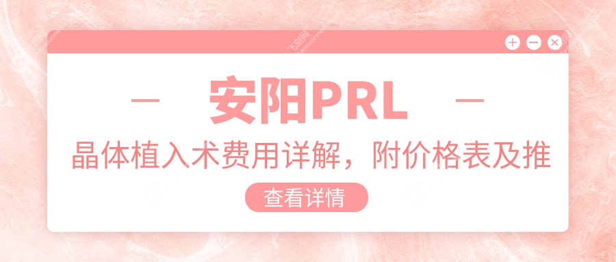 安阳PRL晶体植入术费用详解，附价格表及推荐医院地址指南