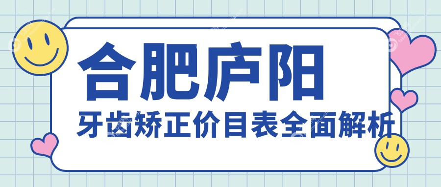 安徽合肥牙齿矫正价格全解析，庐阳区多家口腔门诊报价对比：美奥、中诺、博宁、韩美、卓雅、倪毅芳等