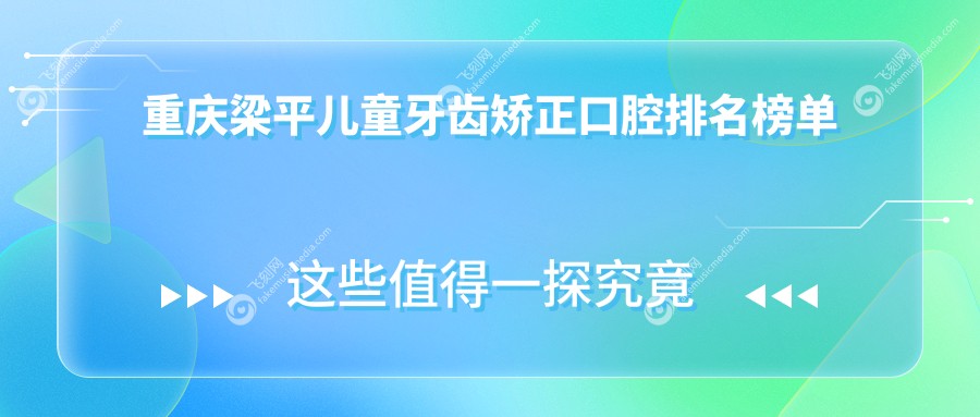 重庆梁平儿童牙齿矫正口腔排名榜单