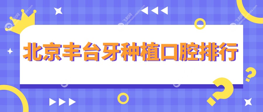 北京丰台区牙种植优选医院榜单发布，维嘉角口等10家口腔机构强烈推荐