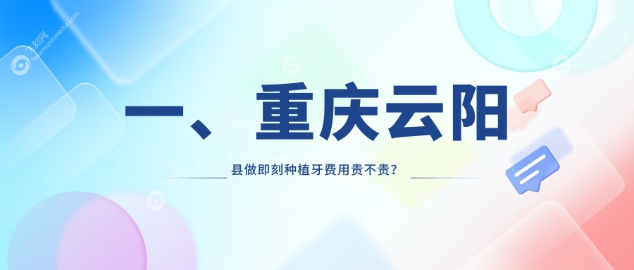 一、重庆云阳县做即刻种植牙费用贵不贵？发布2025重庆云阳县即刻种植牙价格表
