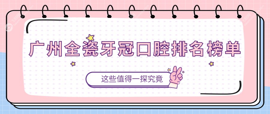 广州全瓷牙冠口碑前十口腔医院揭晓，附详细价格表及医院地址指南