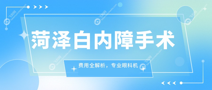 菏泽白内障手术费用全解析，专业眼科机构做白内障仅需5000元起
