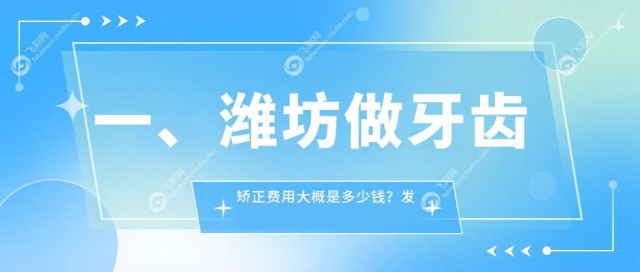 一、潍坊做牙齿矫正费用大概是多少钱？发布2025潍坊牙齿矫正价格表