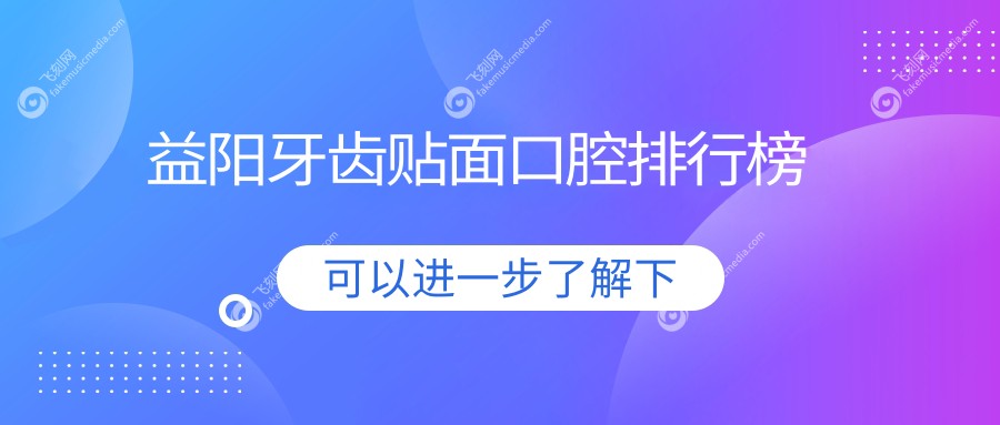 益阳牙齿贴面口腔医院排名揭晓，附详细价格表助你美牙无忧