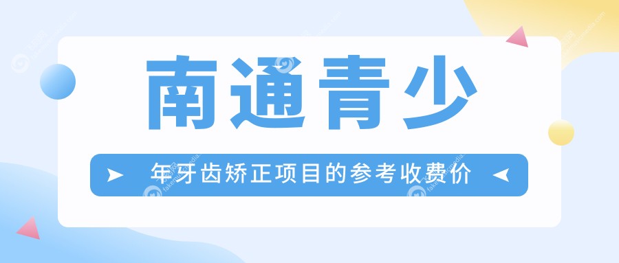 南通青少年牙齿矫正费用详解：牙齿拥挤、龅牙矫正及陶瓷自锁托槽矫正价格一览