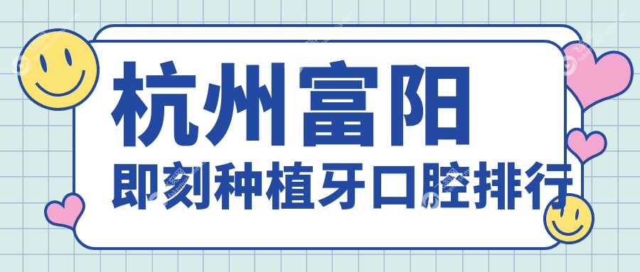 杭州富阳区即刻种植牙口腔医院排名揭晓，专业推荐，即刻种植牙仅需8000元起！