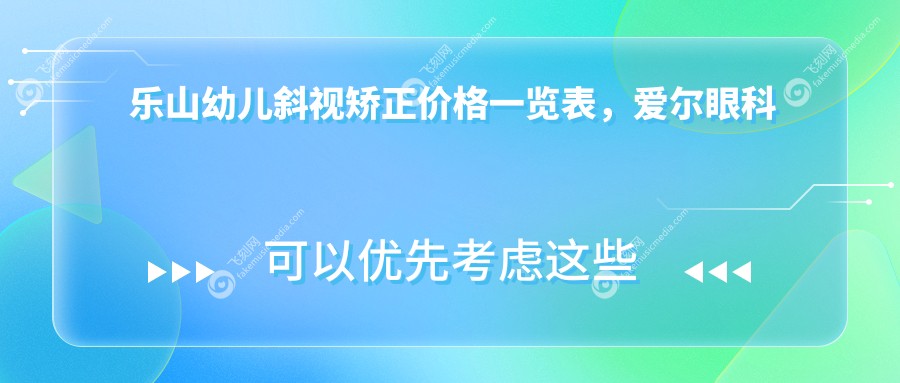 乐山幼儿斜视矫正价格一览表，爱尔眼科与麦迪格眼科连锁A组专业推荐