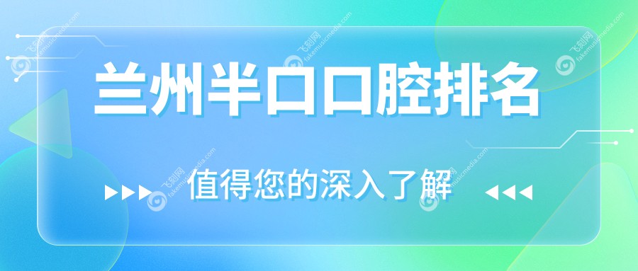 兰州半口牙齿修复优选医院排名：倪强贝齿等十家口腔门诊推荐，含盛安段博仕、一柚口腔等