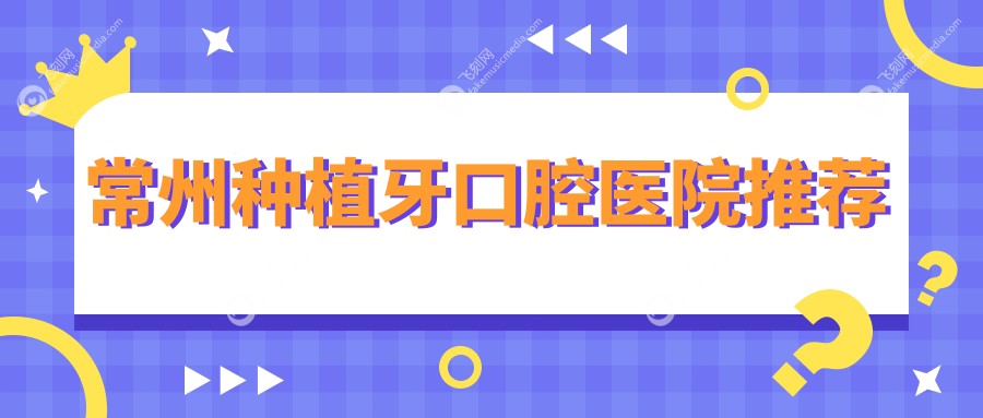 江苏常州种植牙价格一览表，多家知名口腔机构对比，金钥匙瀚雅等任你选