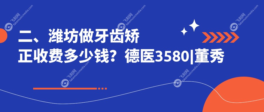 二、潍坊做牙齿矫正收费多少钱？德医3580