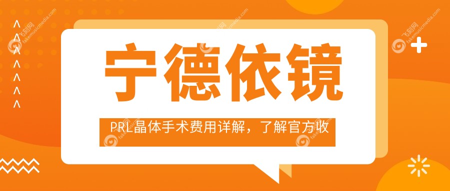 宁德依镜PRL晶体手术费用详解,了解官方收费标准仅需30000元起